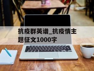 抗疫群英谱_抗疫情主题征文1000字