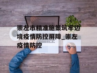 崇左市精准施策筑牢边境疫情防控屏障_崇左疫情防控