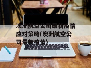 澳洲航空公司最新疫情应对策略(澳洲航空公司最新疫情)