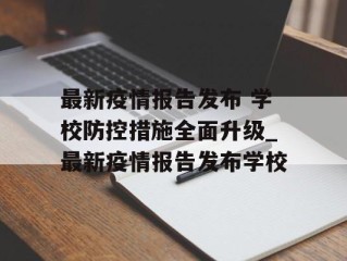 最新疫情报告发布 学校防控措施全面升级_最新疫情报告发布学校