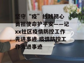 坚守“疫”线践初心 勇担使命护平安——记xx社区疫情防控工作先进事迹 疫情防控工作先进事迹