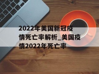 2022年美国新冠疫情死亡率解析_美国疫情2022年死亡率