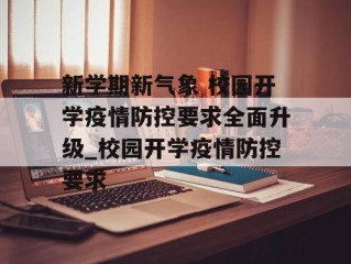 新学期新气象 校园开学疫情防控要求全面升级_校园开学疫情防控要求