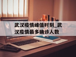 武汉疫情峰值时刻_武汉疫情最多确诊人数