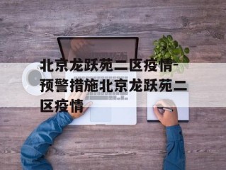 北京龙跃苑二区疫情-预警措施北京龙跃苑二区疫情