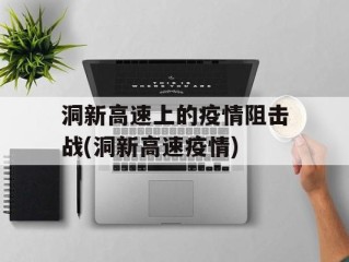 洞新高速上的疫情阻击战(洞新高速疫情)