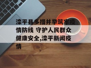 滦平县多措并举筑牢疫情防线 守护人民群众健康安全,滦平新闻疫情