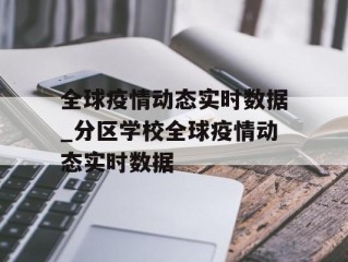 全球疫情动态实时数据_分区学校全球疫情动态实时数据