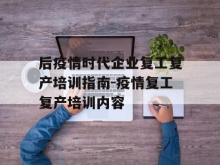 后疫情时代企业复工复产培训指南-疫情复工复产培训内容