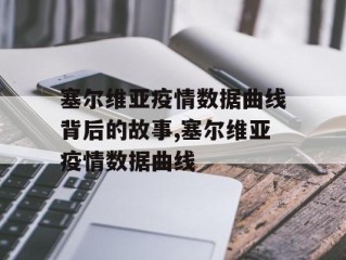塞尔维亚疫情数据曲线背后的故事,塞尔维亚疫情数据曲线