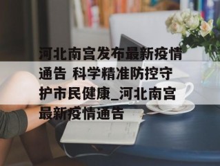 河北南宫发布最新疫情通告 科学精准防控守护市民健康_河北南宫最新疫情通告