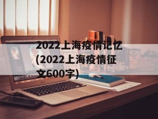 2022上海疫情记忆(2022上海疫情征文600字)