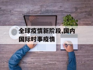 全球疫情新阶段,国内国际时事疫情