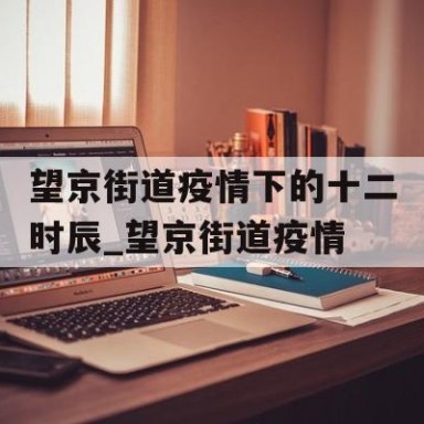 望京街道疫情下的十二时辰_望京街道疫情
