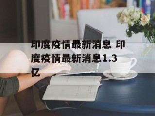 印度疫情最新消息 印度疫情最新消息1.3亿