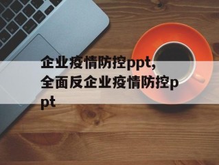 企业疫情防控ppt,全面反企业疫情防控ppt