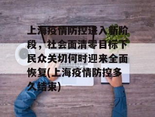 上海疫情防控进入新阶段，社会面清零目标下民众关切何时迎来全面恢复(上海疫情防控多久结束)