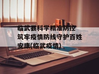 临武县科学精准防控 筑牢疫情防线守护百姓安康(临武疫情)