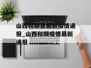 山西和顺县最新疫情通报_山西和顺疫情最新通报