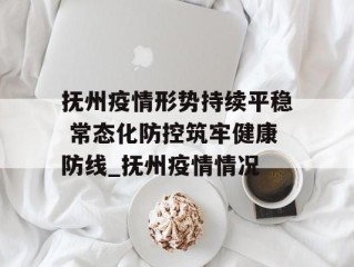 抚州疫情形势持续平稳 常态化防控筑牢健康防线_抚州疫情情况
