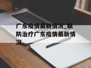 广东疫情最新情况_联防治疗广东疫情最新情况
