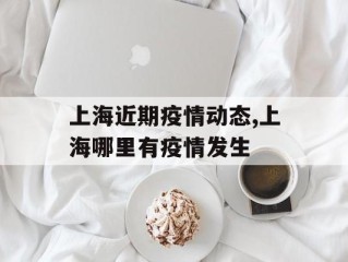 上海近期疫情动态,上海哪里有疫情发生