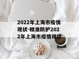 2022年上海市疫情现状-精准防护2022年上海市疫情现状