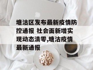 塘沽区发布最新疫情防控通报 社会面新增实现动态清零,塘沽疫情最新通报