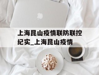 上海昆山疫情联防联控纪实_上海昆山疫情
