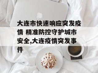 大连市快速响应突发疫情 精准防控守护城市安全,大连疫情突发事件