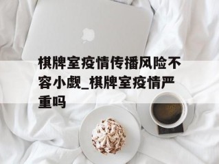 棋牌室疫情传播风险不容小觑_棋牌室疫情严重吗