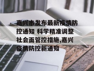 嘉兴市发布最新疫情防控通知 科学精准调整社会面管控措施,嘉兴疫情防控新通知