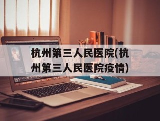 杭州第三人民医院(杭州第三人民医院疫情)