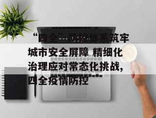 “四全”防控体系筑牢城市安全屏障 精细化治理应对常态化挑战,四全疫情防控