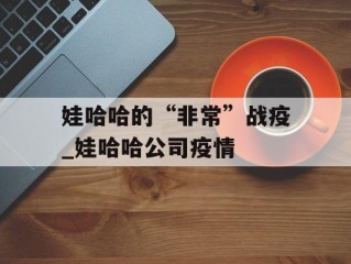 娃哈哈的“非常”战疫_娃哈哈公司疫情