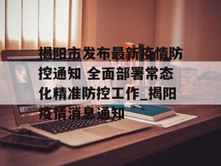揭阳市发布最新疫情防控通知 全面部署常态化精准防控工作_揭阳疫情消息通知
