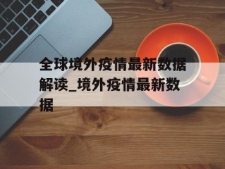 全球境外疫情最新数据解读_境外疫情最新数据