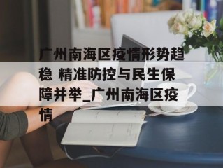 广州南海区疫情形势趋稳 精准防控与民生保障并举_广州南海区疫情