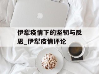 伊犁疫情下的坚韧与反思_伊犁疫情评论
