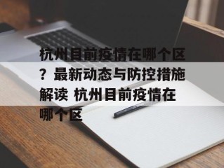 杭州目前疫情在哪个区？最新动态与防控措施解读 杭州目前疫情在哪个区
