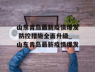 山东青岛最新疫情爆发 防控措施全面升级_山东青岛最新疫情爆发