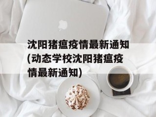 沈阳猪瘟疫情最新通知(动态学校沈阳猪瘟疫情最新通知)