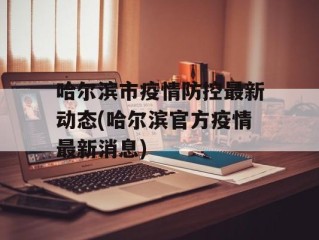 哈尔滨市疫情防控最新动态(哈尔滨官方疫情最新消息)