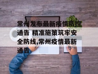 常州发布最新疫情防控通告 精准施策筑牢安全防线,常州疫情最新通告