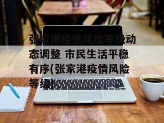 张家港疫情风险等级动态调整 市民生活平稳有序(张家港疫情风险等级)