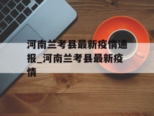 河南兰考县最新疫情通报_河南兰考县最新疫情