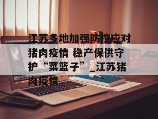 江苏多地加强防控应对猪肉疫情 稳产保供守护“菜篮子”_江苏猪肉疫情