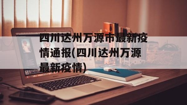 四川达州万源市最新疫情通报(四川达州万源最新疫情)
