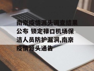 南京疫情源头调查结果公布 锁定禄口机场保洁人员防护漏洞,南京疫情源头通告