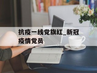 抗疫一线党旗红_新冠疫情党员